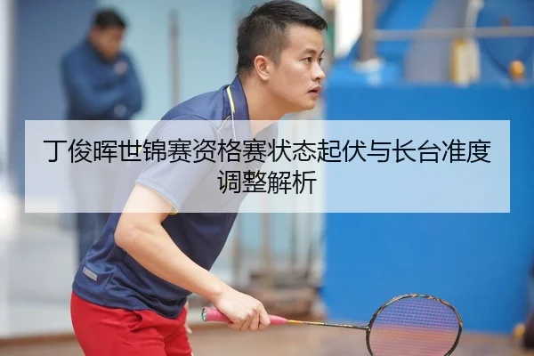 丁俊晖世锦赛资格赛状态起伏与长台准度调整解析