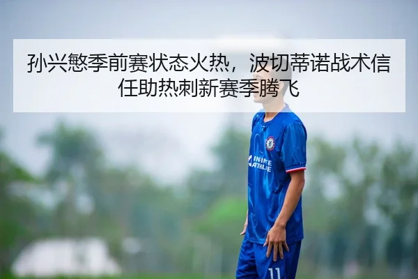 孙兴慜季前赛状态火热，波切蒂诺战术信任助热刺新赛季腾飞