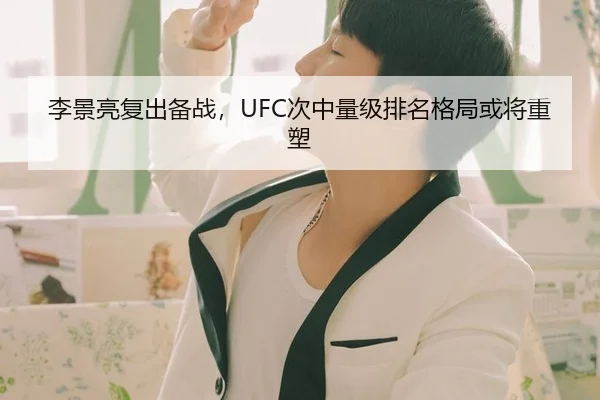 李景亮复出备战，UFC次中量级排名格局或将重塑
