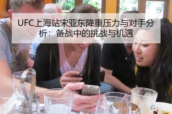UFC上海站宋亚东降重压力与对手分析：备战中的挑战与机遇
