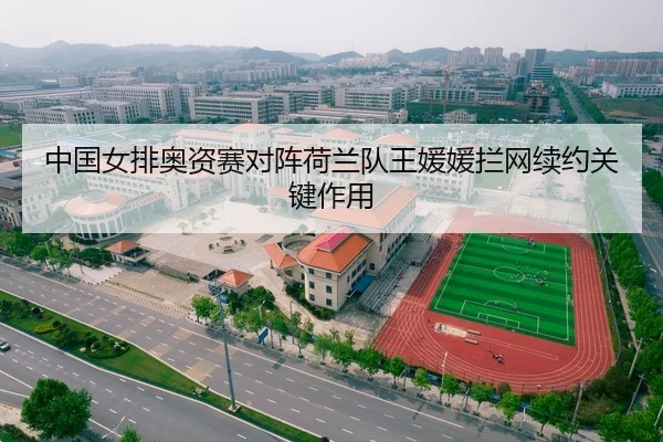 中国女排奥资赛对阵荷兰队王媛媛拦网续约关键作用