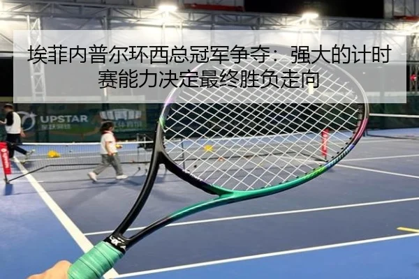 埃菲内普尔环西总冠军争夺：强大的计时赛能力决定最终胜负走向