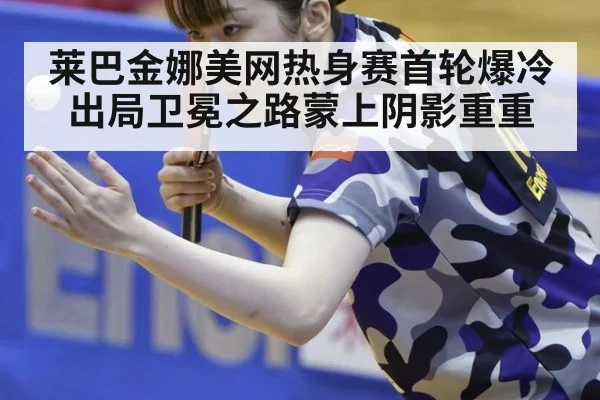 莱巴金娜美网热身赛首轮爆冷出局卫冕之路蒙上阴影重重