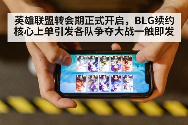 英雄联盟转会期正式开启,BLG续约核心上单引发各队争夺大战一触即发
