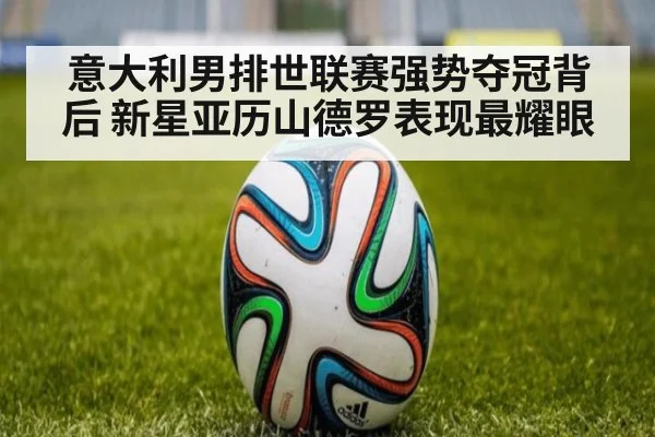 意大利男排世联赛强势夺冠背后 新星亚历山德罗表现最耀眼
