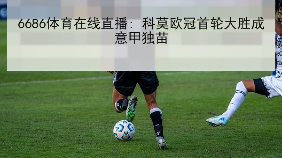6686体育在线直播: 科莫欧冠首轮大胜成意甲独苗