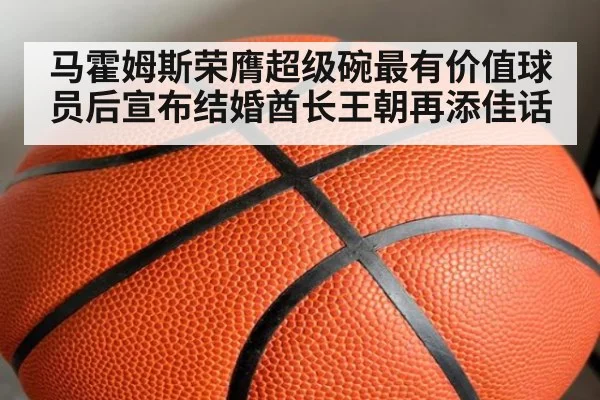 马霍姆斯荣膺超级碗最有价值球员后宣布结婚酋长王朝再添佳话