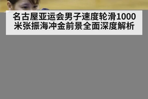 名古屋亚运会男子速度轮滑1000米张振海冲金前景全面深度解析