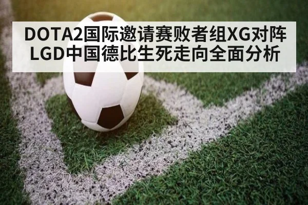 DOTA2国际邀请赛败者组XG对阵LGD中国德比生死走向全面分析